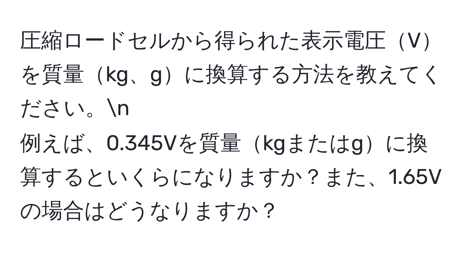 圧縮ロードセルから得られた表示電圧Vを質量kg、gに換算する方法を教えてください。n
例えば、0.345Vを質量kgまたはgに換算するといくらになりますか？また、1.65Vの場合はどうなりますか？