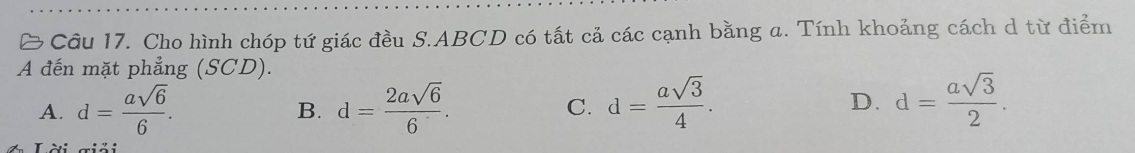 Cho hình chóp tứ giác đều S. ABCD có tất cả các cạnh bằng a. Tính khoảng cách d từ điểm
A đến mặt phẳng (SCD).
A. d= asqrt(6)/6 . d= 2asqrt(6)/6 . C. d= asqrt(3)/4 . 
B.
D. d= asqrt(3)/2 .