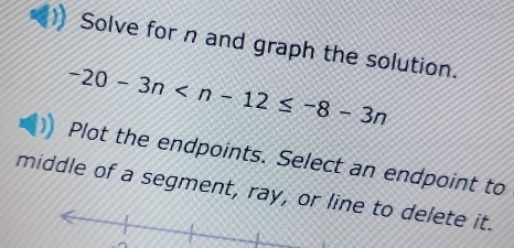 Solve for n and graph the solution.
-20-3n
Plot the endpoints. Select an endpoint to 
middle of a segment, ray, or line to delete it.