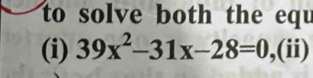 to solve both the equ 
(i) 39x^2-31x-28=0 ,(ii)