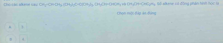 Cho các alkene sau: CH_2=CH-CH_3; (CH_3)_2C=C(CH_3)_2, CH_3CH=CHCH_3 và CH_3CH=CHC_2H_5. Số alkene có đồng phân hình học là
Chọn một đáp ản đúng
A 3.
B 4.