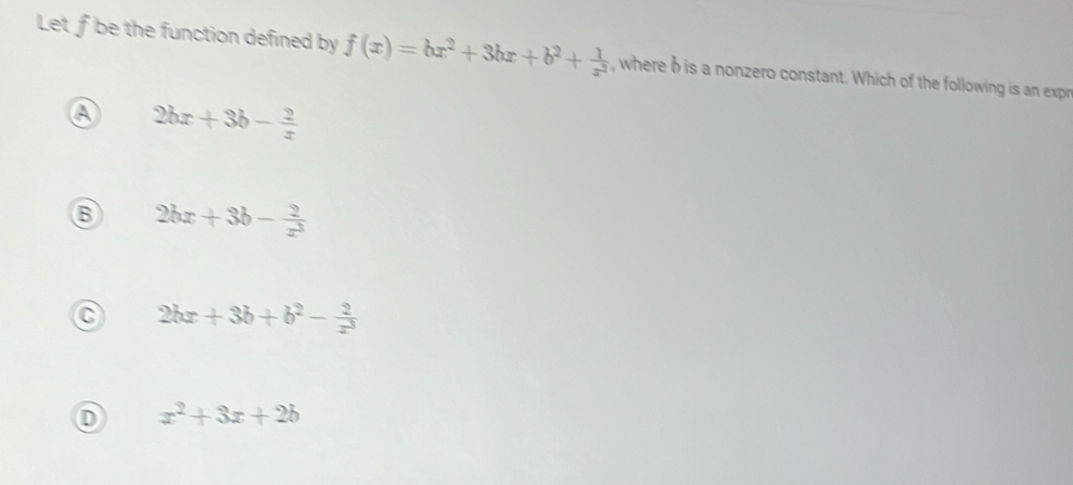 Let f be the function defined by f(x)=bx^2+3bx+b^2+ 1/x^2  , where δis a nonzero constant. Which of the following is an expr
a 2bx+3b- 2/x 
6 2bx+3b- 2/x^3 
C 2bx+3b+b^2- 2/x^3 
x^2+3x+2b