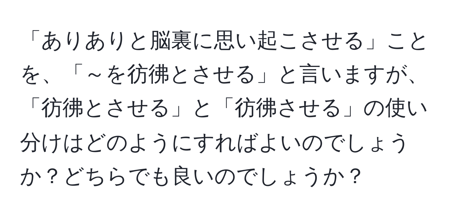 「ありありと脳裏に思い起こさせる」ことを、「～を彷彿とさせる」と言いますが、「彷彿とさせる」と「彷彿させる」の使い分けはどのようにすればよいのでしょうか？どちらでも良いのでしょうか？