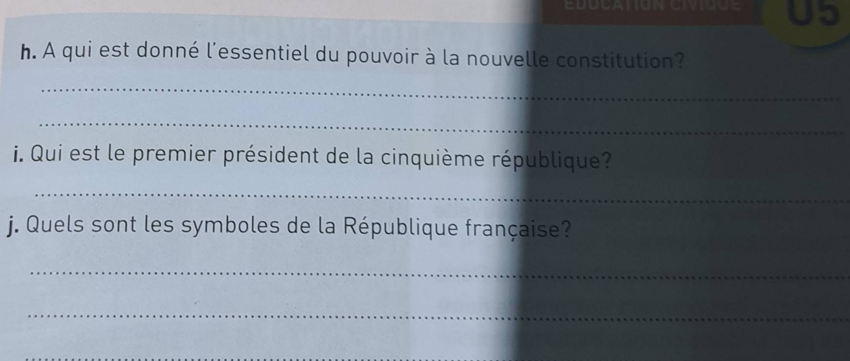 édocation civique U5 
h. A qui est donné l'essentiel du pouvoir à la nouvelle constitution? 
_ 
_ 
i. Qui est le premier président de la cinquième république? 
_ 
j. Quels sont les symboles de la République française? 
_ 
_