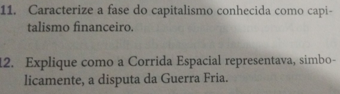 Caracterize a fase do capitalismo conhecida como capi- 
talismo financeiro. 
12. Explique como a Corrida Espacial representava, simbo- 
licamente, a disputa da Guerra Fria.