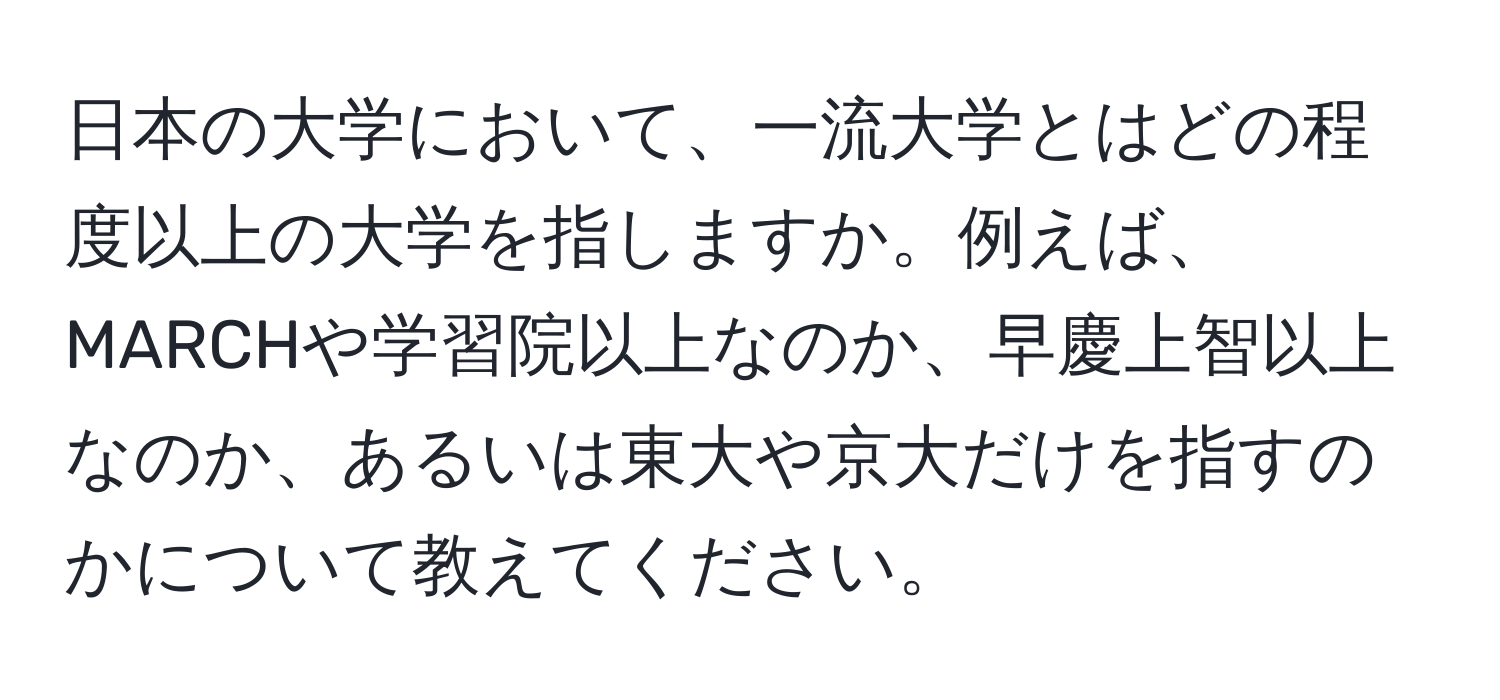 日本の大学において、一流大学とはどの程度以上の大学を指しますか。例えば、MARCHや学習院以上なのか、早慶上智以上なのか、あるいは東大や京大だけを指すのかについて教えてください。