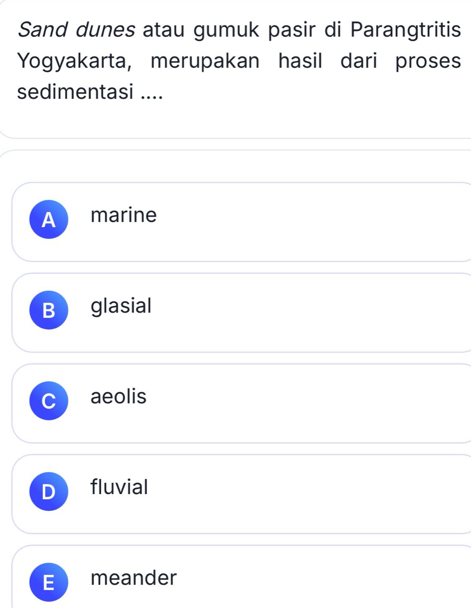 Sand dunes atau gumuk pasir di Parangtritis
Yogyakarta, merupakan hasil dari proses
sedimentasi ....
A marine
B glasial
aeolis
fluvial
E meander