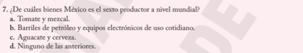 ¿De cuáles bienes México es el sexto productor a nivel mundial?
a. Tomate y mezcal.
b. Barriles de petróleo y equipos electrónicos de uso cotidiano.
c. Aguacate y cerveza.
d. Ninguno de las anteriores.