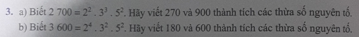 Biết 2700=2^2.3^3.5^2. Hãy viết 270 và 900 thành tích các thừa số nguyên tố. 
b) Biết 3600=2^4.3^2.5^2. Hãy viết 180 và 600 thành tích các thừa số nguyên tố.