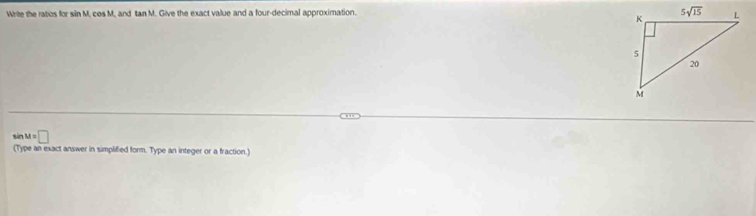 Write the ratos for sin M. cos M, and tan M. Give the exact value and a four-decimal approximation. 
sin t=□
(Type an exact answer in simplified form. Type an integer or a fraction.)