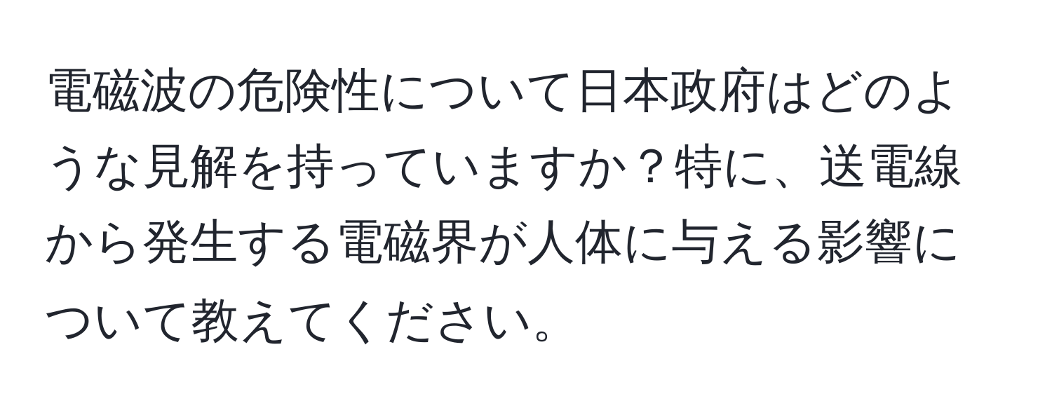 電磁波の危険性について日本政府はどのような見解を持っていますか？特に、送電線から発生する電磁界が人体に与える影響について教えてください。