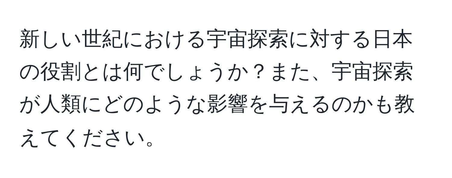 新しい世紀における宇宙探索に対する日本の役割とは何でしょうか？また、宇宙探索が人類にどのような影響を与えるのかも教えてください。