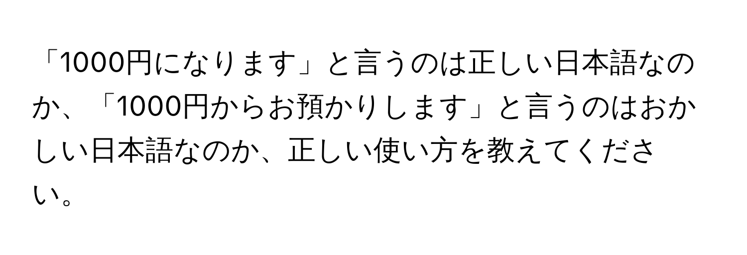 「1000円になります」と言うのは正しい日本語なのか、「1000円からお預かりします」と言うのはおかしい日本語なのか、正しい使い方を教えてください。