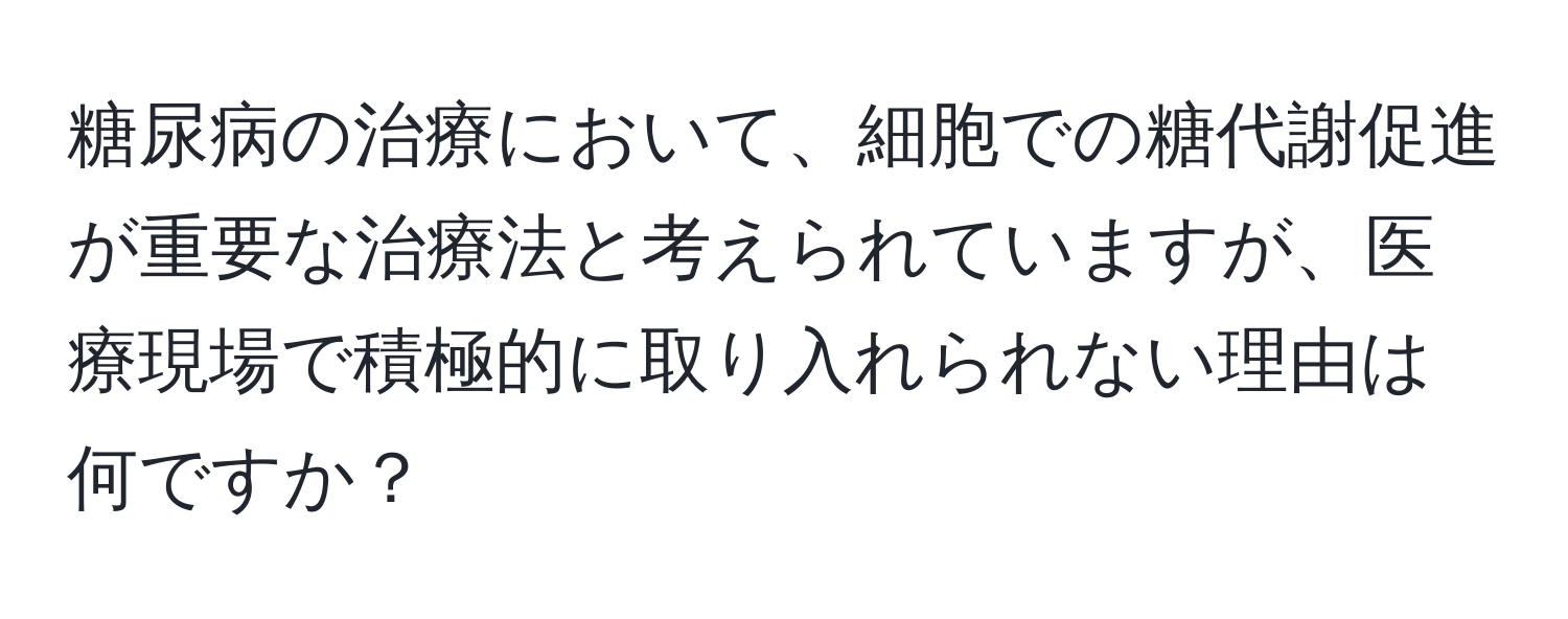 糖尿病の治療において、細胞での糖代謝促進が重要な治療法と考えられていますが、医療現場で積極的に取り入れられない理由は何ですか？