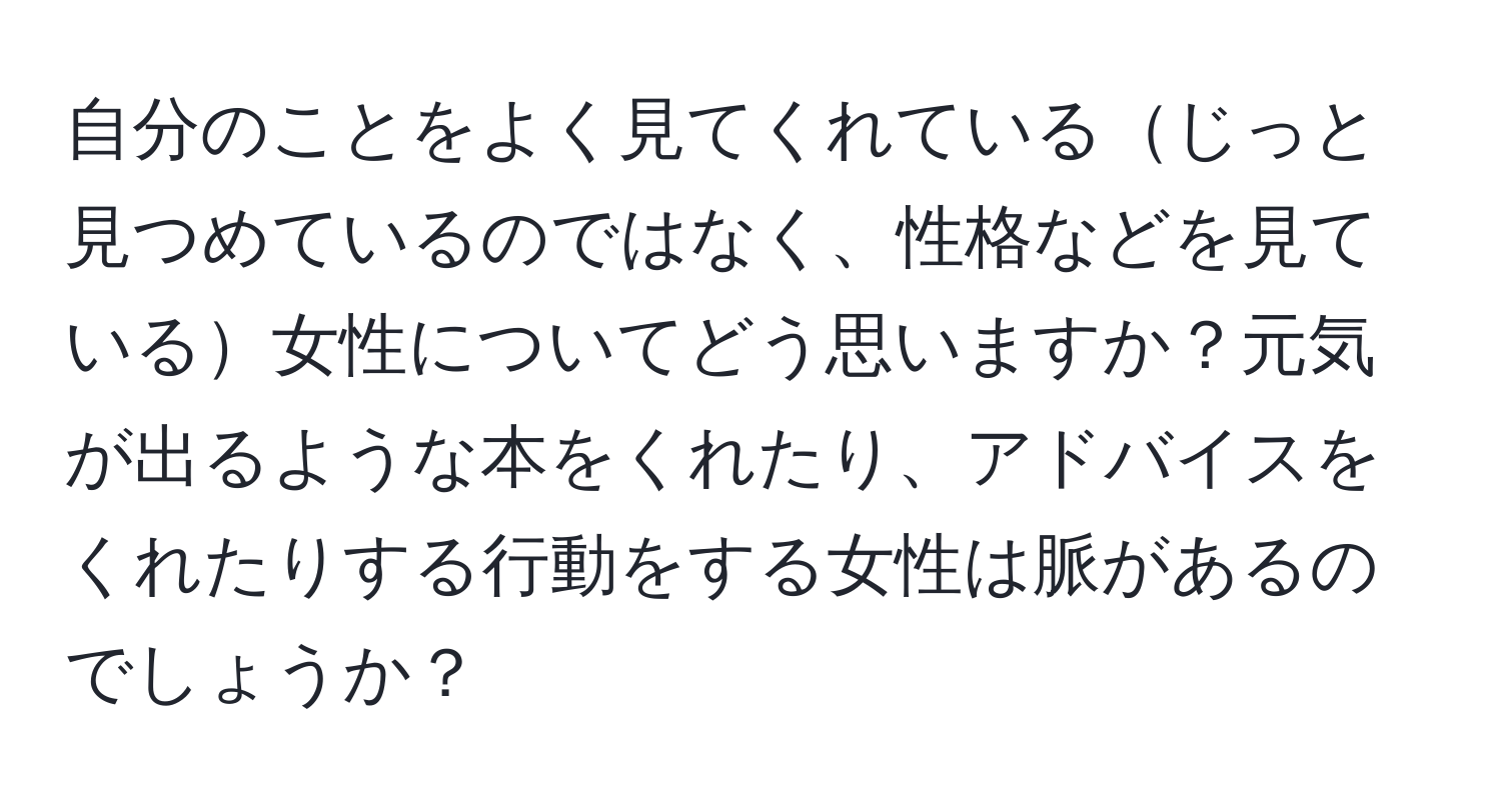 自分のことをよく見てくれているじっと見つめているのではなく、性格などを見ている女性についてどう思いますか？元気が出るような本をくれたり、アドバイスをくれたりする行動をする女性は脈があるのでしょうか？