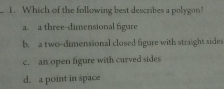 Which of the following best describes a polygon?
a. a three-dimensional figure
b. a two-dimensional closed figure with straight sides
c. an open figure with curved sides
d. a point in space