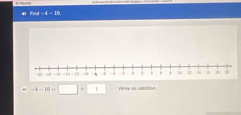 ⑤ H-Ready Understand Subtraction with integers — Instruction — Level G 
Find -4 - 10.
-4-10=□ + ？ Write as addition.