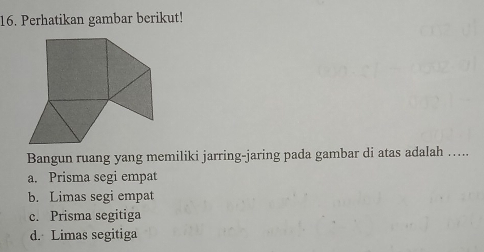 Perhatikan gambar berikut!
Bangun ruang yang memiliki jarring-jaring pada gambar di atas adalah …...
a. Prisma segi empat
b. Limas segi empat
c. Prisma segitiga
d. Limas segitiga