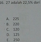 Solved: 27 adalah 22,5% dari A. 225 B. 220 C. 120 D. 125 E. 250 [Math]