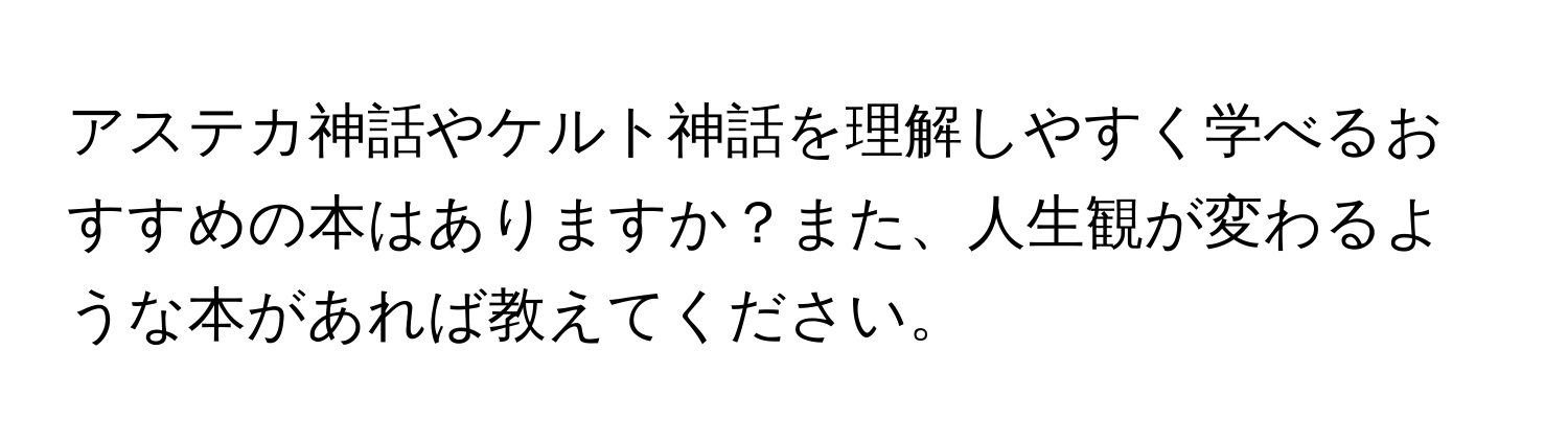 アステカ神話やケルト神話を理解しやすく学べるおすすめの本はありますか？また、人生観が変わるような本があれば教えてください。