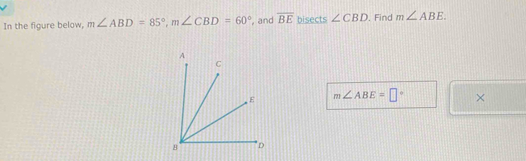 In the figure below, m∠ ABD=85°, m∠ CBD=60° , and overline BE bisects ∠ CBD. Find m∠ ABE.
m∠ ABE=□° ×