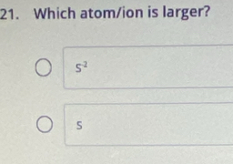 Which atom/ion is larger?
S^(-2)
s