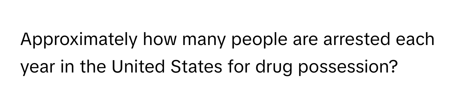 Approximately how many people are arrested each year in the United States for drug possession?