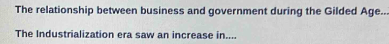 The relationship between business and government during the Gilded Age.. 
The Industrialization era saw an increase in....