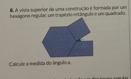 A vista superior de uma construção é formada por um 
hexágono regular, um trapézio retângulo e um quadrado. 
Calcule a medida do ângulo α.