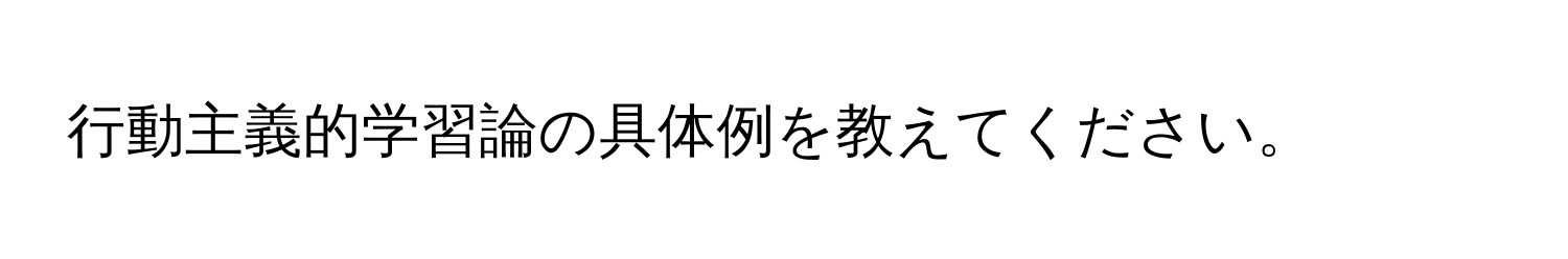 行動主義的学習論の具体例を教えてください。