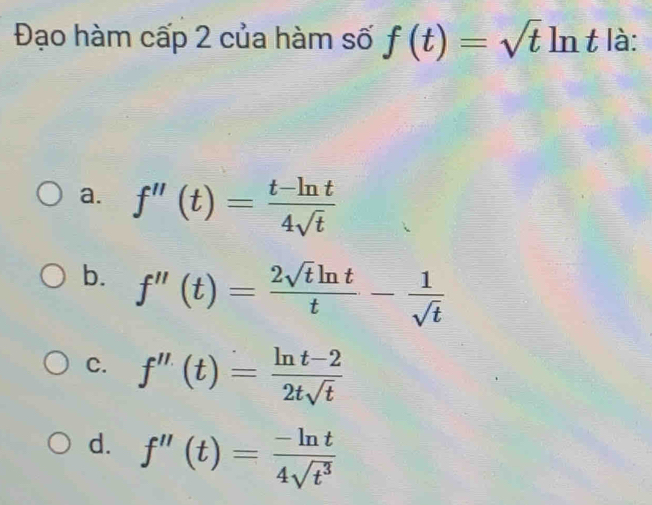 Đạo hàm cấp 2 của hàm số f(t)=sqrt(t)ln t là:
a. f''(t)= (t-ln t)/4sqrt(t) 
b. f''(t)= 2sqrt(t)ln t/t - 1/sqrt(t) 
C. f''(t)= (ln t-2)/2tsqrt(t) 
d. f''(t)= (-ln t)/4sqrt(t^3) 