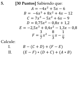 [30 Puntos] Sabiendo que:
A=-4x^2+5x-6
B=-6x^3+8x^2+4x-12
C=7x^3-5x^2+6x-9
D=0,75x^2-0,8x+1,2
E=-2,5x^3+0,4x^2-1, 3x-0,8
F= 3/7 x^2- 8/3 x- 1/9 
Calcule: 
I. B-(C+D)+(F-E)
II. (E-F)· (D+C)+(A· B)