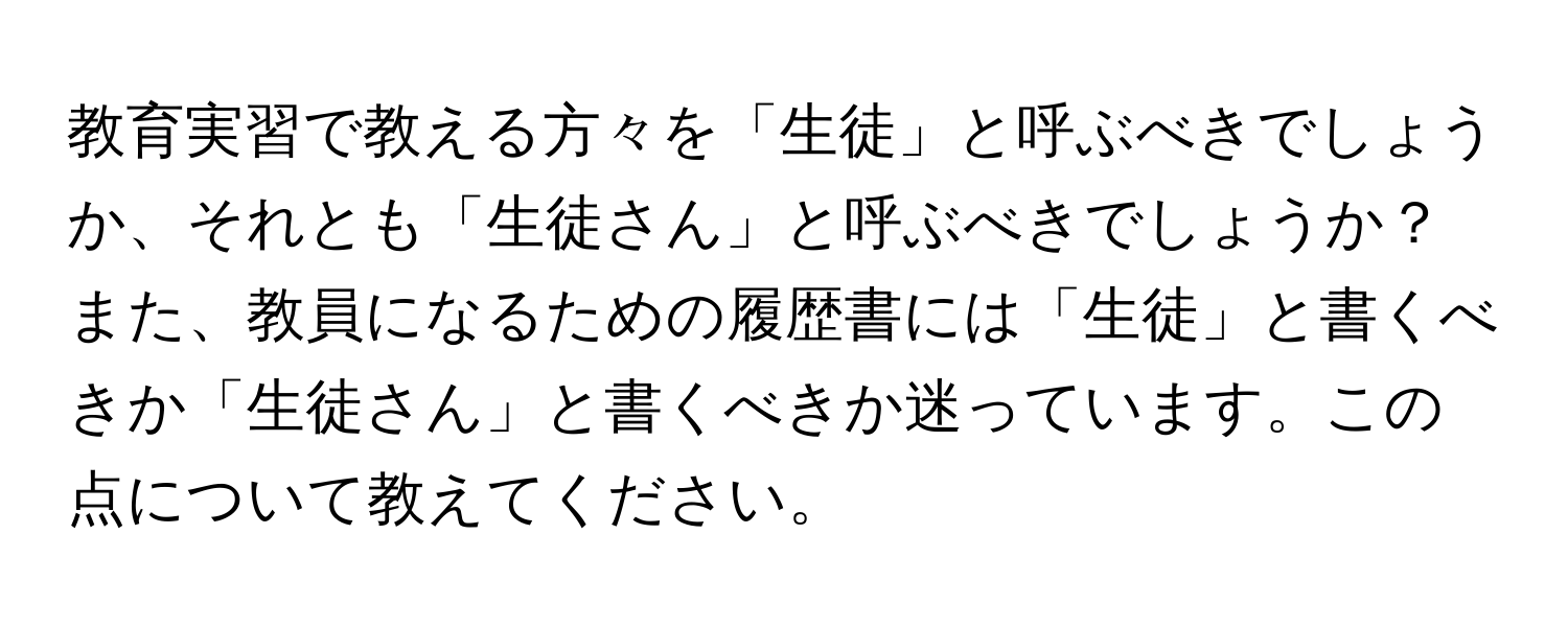 教育実習で教える方々を「生徒」と呼ぶべきでしょうか、それとも「生徒さん」と呼ぶべきでしょうか？ また、教員になるための履歴書には「生徒」と書くべきか「生徒さん」と書くべきか迷っています。この点について教えてください。