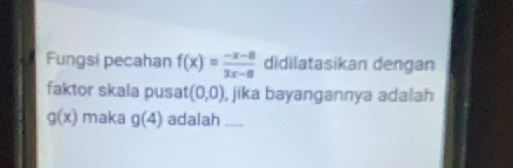 Fungsi pecahan f(x)= (-x-8)/3x-8  didilatasikan dengan 
faktor skala pusat (0,0) , jika bayangannya adalah
g(x) maka g(4) adaiah_