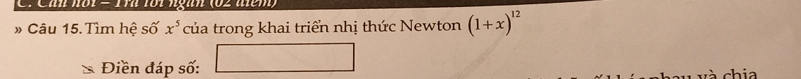 Cân not − I7 lới ngun (02 uem) 
# Câu 15. Tìm hệ số x^5 của trong khai triển nhị thức Newton (1+x)^12
_  1^ 
Điền đáp số: 
v à chia