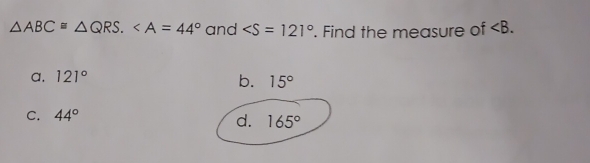 △ ABC≌ △ QRS. and ∠ S=121° '. Find the measure of .
a. 121°
b. 15°
C. 44°
d. 165°