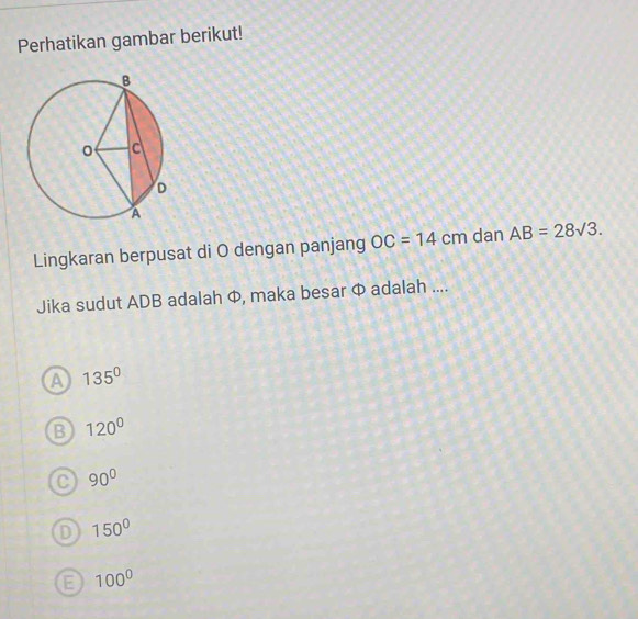 Perhatikan gambar berikut!
Lingkaran berpusat di O dengan panjang OC=14cm dan AB=28sqrt(3). 
Jika sudut ADB adalah Φ, maka besar Φ adalah ....
a 135°
B 120°
C 90°
150°
100^0