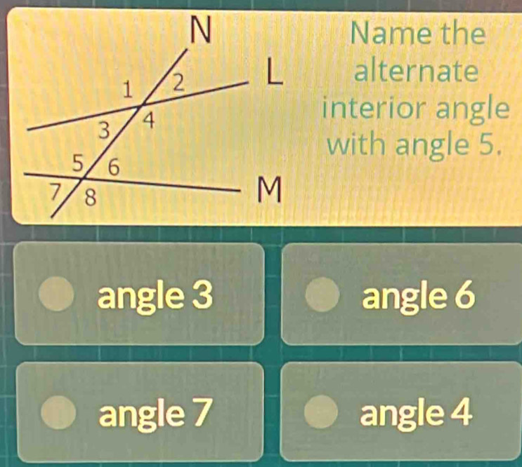 Name the
alternate
interior angle
with angle 5.
angle 3 angle 6
angle 7 angle 4