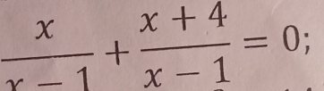  x/x-1 + (x+4)/x-1 =0;