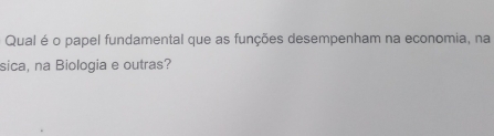 Qual é o papel fundamental que as funções desempenham na economia, na 
sica, na Biologia e outras?