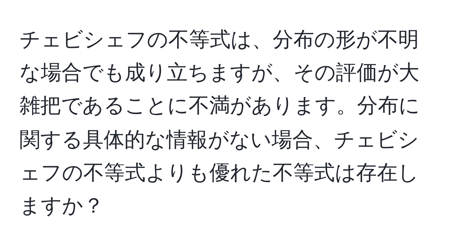 チェビシェフの不等式は、分布の形が不明な場合でも成り立ちますが、その評価が大雑把であることに不満があります。分布に関する具体的な情報がない場合、チェビシェフの不等式よりも優れた不等式は存在しますか？