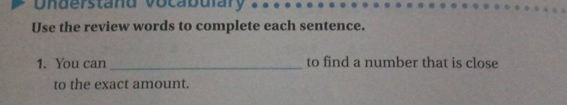 Understand vocabulary 
Use the review words to complete each sentence. 
1. You can _to find a number that is close 
to the exact amount.