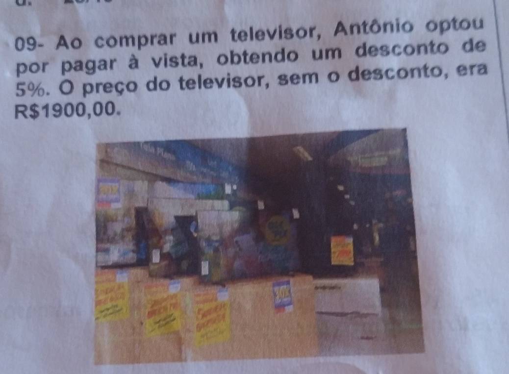 09- Ao comprar um televisor, Antônio optou 
por pagar à vista, obtendo um desconto de
5%. O preço do televisor, sem o desconto, era
R$1900,00.