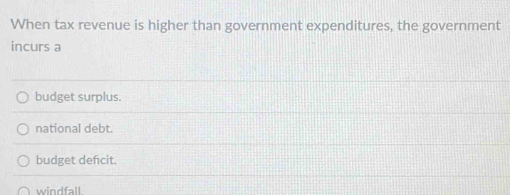 When tax revenue is higher than government expenditures, the government
incurs a
budget surplus.
national debt.
budget defcit.
windfall.