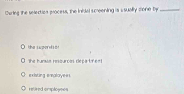 During the selection process, the initial screening is usually done by_
the supervisor
the human resources department
existing employees
retired employees