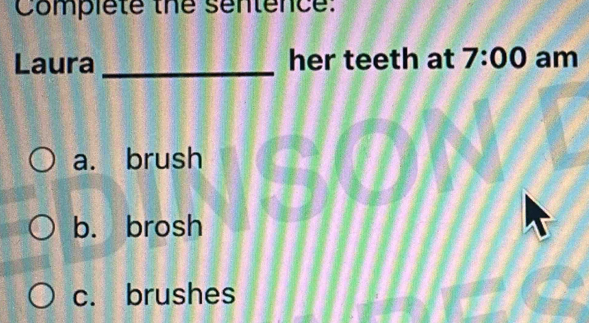 Complete the sentence:
Laura _her teeth at 7:00 am
a. brush
b. brosh
c. brushes