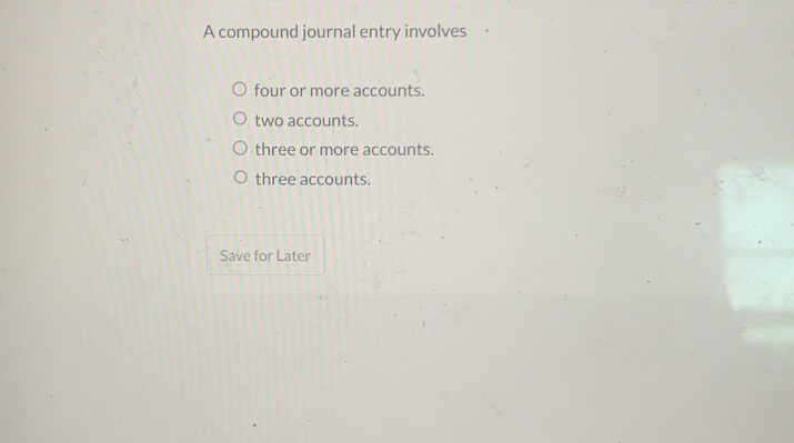 A compound journal entry involves
four or more accounts.
two accounts.
three or more accounts.
three accounts.
Save for Later