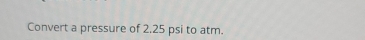 Convert a pressure of 2.25 psi to atm.