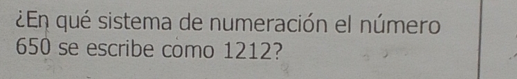 ¿En qué sistema de numeración el número
650 se escribe como 1212?