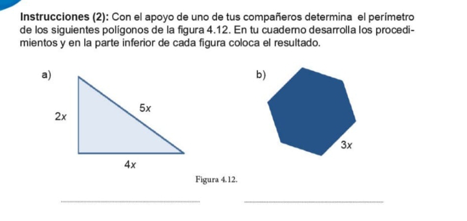 Instrucciones (2): Con el apoyo de uno de tus compañeros determina el perímetro 
de los siguientes polígonos de la figura 4.12. En tu cuaderno desarrolla los procedi- 
mientos y en la parte inferior de cada figura coloca el resultado. 
Figura 4.12. 
__